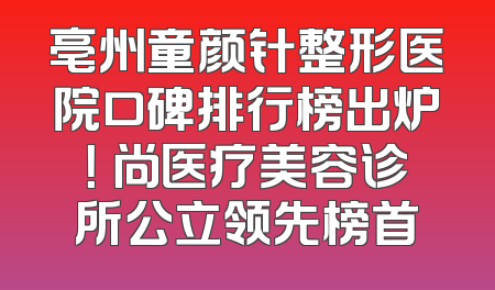亳州童颜针整形医院口碑排行榜出炉！洢尚医疗美容诊所公立领先榜首