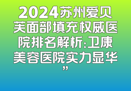 2024苏州爱贝芙面部填充权威医院排名解析：卫康美容医院实力显华”