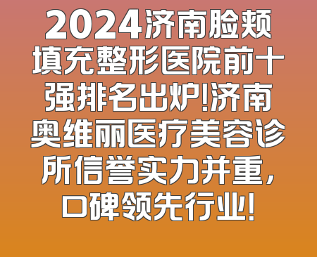 2024济南脸颊填充整形医院前十强排名出炉！济南奥维丽医疗美容诊所信誉实力并重，口碑领先行业！