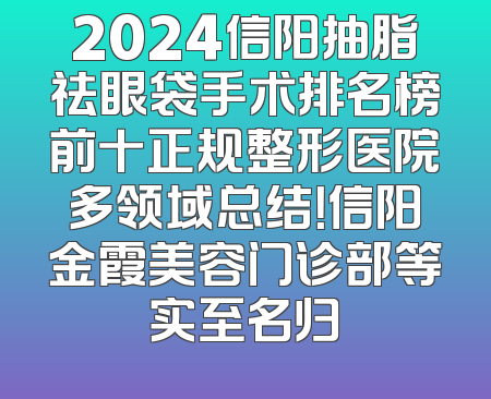 2024信阳抽脂祛眼袋手术排名榜前十正规整形医院多领域总结！信阳金霞美容门诊部等实至名归
