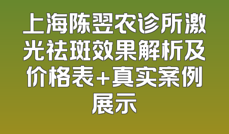 上海陈翌农诊所激光祛斑效果解析及价格表+真实案例展示