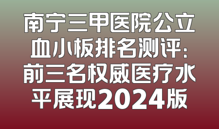南宁三甲医院公立血小板排名测评：前三名权威医疗水平展现2024版