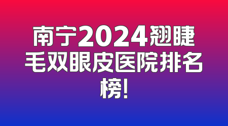 南宁2024翘睫毛双眼皮医院排名榜！