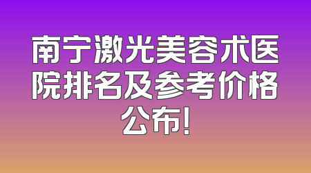 南宁激光美容术医院排名及参考价格公布！