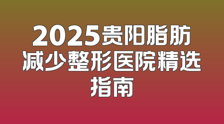 2025贵阳脂肪减少整形医院精选指南