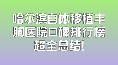 哈尔滨自体移植丰胸医院口碑排行榜超全总结！