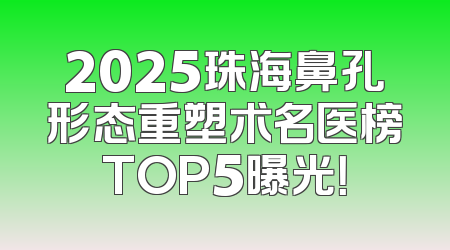2025珠海鼻孔形态重塑术名医榜TOP5曝光！