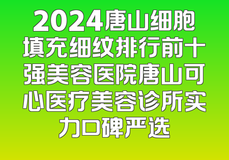 2024唐山细胞填充细纹排行前十强美容医院唐山可心医疗美容诊所实力口碑严选