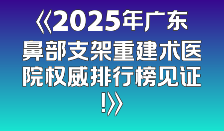 《2025年广东鼻部支架重建术医院权威排行榜见证！》