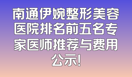 南通伊婉整形美容医院排名前五名专家医师推荐与费用公示！