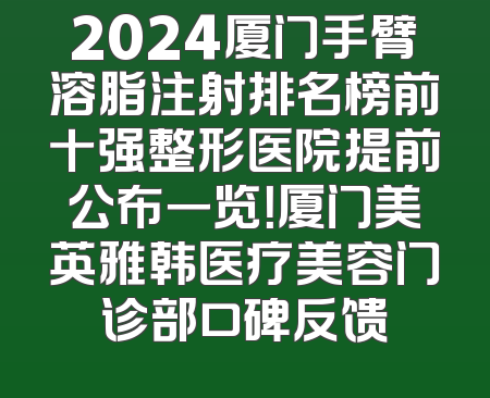 2024厦门手臂溶脂注射排名榜前十强整形医院提前公布一览！厦门美英雅韩医疗美容门诊部口碑反馈