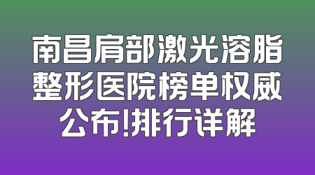 南昌肩部激光溶脂整形医院榜单权威公布！排行详解