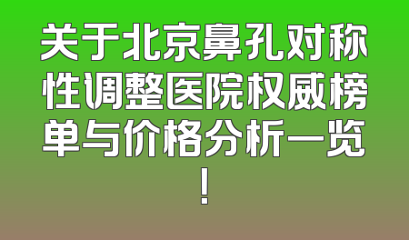 关于北京鼻孔对称性调整医院权威榜单与价格分析一览！