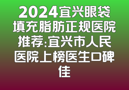 2024宜兴眼袋填充脂肪正规医院推荐：宜兴市人民医院上榜医生口碑佳
