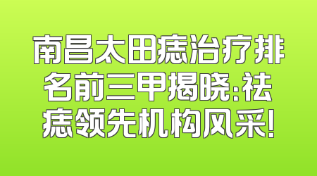 南昌太田痣治疗排名前三甲揭晓：祛痣领先机构风采！