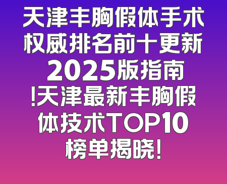 天津丰胸假体手术权威排名前十更新 2025版指南！天津最新丰胸假体技术TOP10榜单揭晓！
