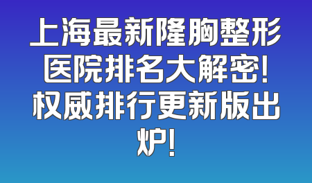 上海最新隆胸整形医院排名大解密！权威排行更新版出炉！