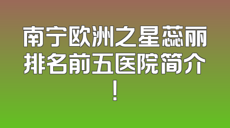 南宁欧洲之星蕊丽排名前五医院简介！