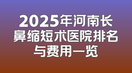 2025年河南长鼻缩短术医院排名与费用一览