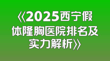 《2025西宁假体隆胸医院排名及实力解析》