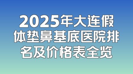 2025年大连假体垫鼻基底医院排名及价格表全览
