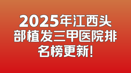 2025年江西头部植发三甲医院排名榜更新！