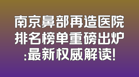 南京鼻部再造医院排名榜单重磅出炉：最新权威解读！