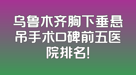 乌鲁木齐胸下垂悬吊手术口碑前五医院排名！