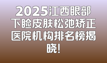 2025江西眼部下睑皮肤松弛矫正医院机构排名榜揭晓！