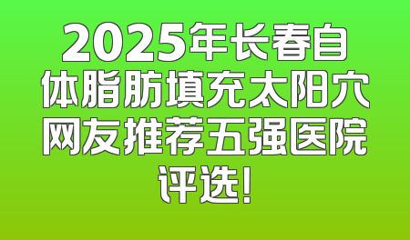 2025年长春自体脂肪填充太阳穴网友推荐五强医院评选！