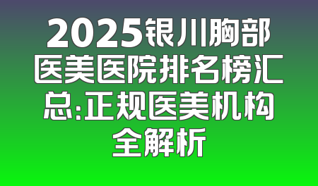 2025银川胸部医美医院排名榜汇总：正规医美机构全解析