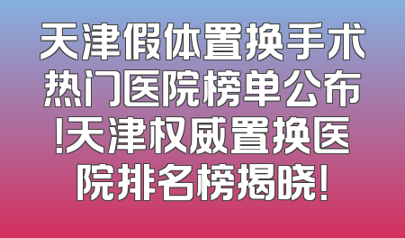 天津假体置换手术热门医院榜单公布！天津权威置换医院排名榜揭晓！