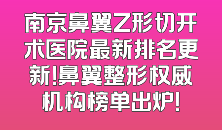 南京鼻翼Z形切开术医院最新排名更新！鼻翼整形权威机构榜单出炉！
