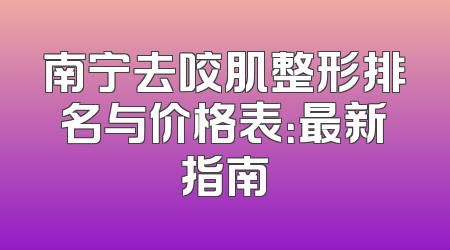 南宁去咬肌整形排名与价格表：最新指南