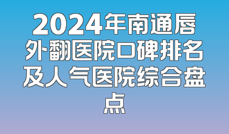 2024年南通唇外翻医院口碑排名及人气医院综合盘点