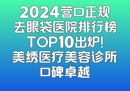 2024营口正规去眼袋医院排行榜TOP10出炉！美绣医疗美容诊所口碑卓越