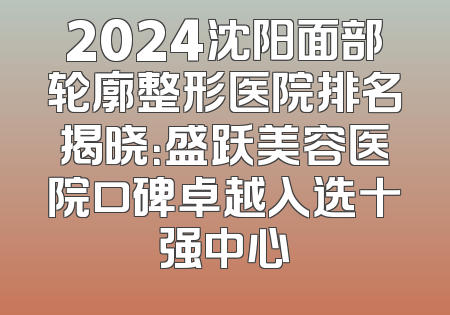 2024沈阳面部轮廓整形医院排名揭晓：盛跃美容医院口碑卓越入选十强中心