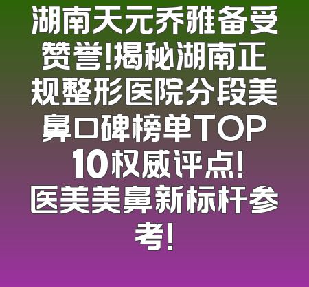 湖南天元乔雅备受赞誉！揭秘湖南正规整形医院分段美鼻口碑榜单TOP 10权威评点！医美美鼻新标杆参考！