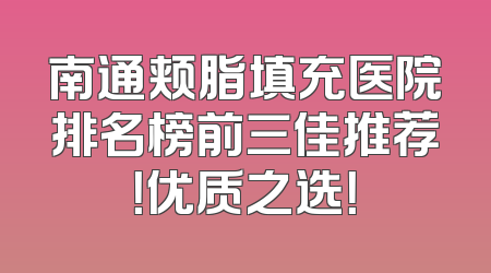南通颊脂填充医院排名榜前三佳推荐！优质之选！