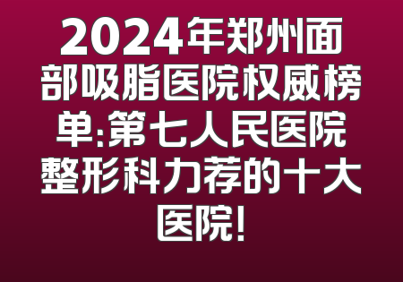 2024年郑州面部吸脂医院权威榜单：第七人民医院整形科力荐的十大医院！