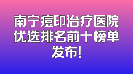 南宁痘印治疗医院优选排名前十榜单发布！