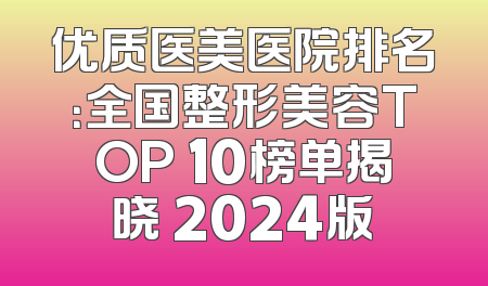 优质医美医院排名：全国整形美容TOP 10榜单揭晓 2024版