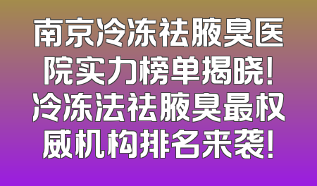 南京冷冻祛腋臭医院实力榜单揭晓！冷冻法祛腋臭最权威机构排名来袭！