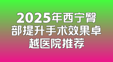 2025年西宁臀部提升手术效果卓越医院推荐
