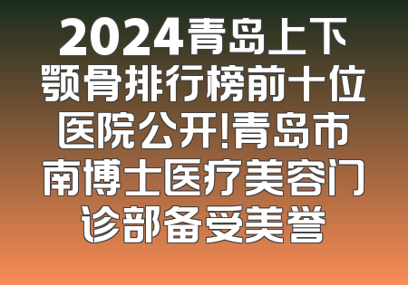 2024青岛上下颚骨排行榜前十位医院公开！青岛市南博士医疗美容门诊部备受美誉