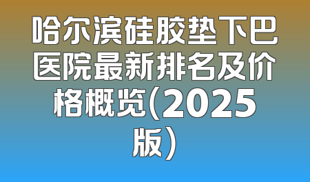 哈尔滨硅胶垫下巴医院最新排名及价格概览（2025版）