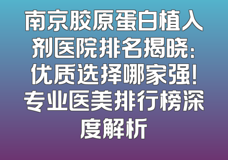 南京胶原蛋白植入剂医院排名揭晓：优质选择哪家强！专业医美排行榜深度解析