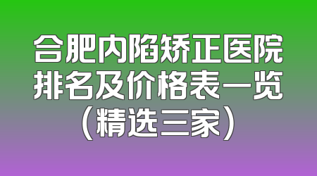 合肥内陷矫正医院排名及价格表一览（精选三家）