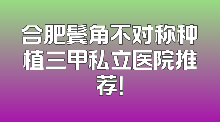 合肥鬓角不对称种植三甲私立医院推荐！