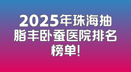 2025年珠海抽脂丰卧蚕医院排名榜单！